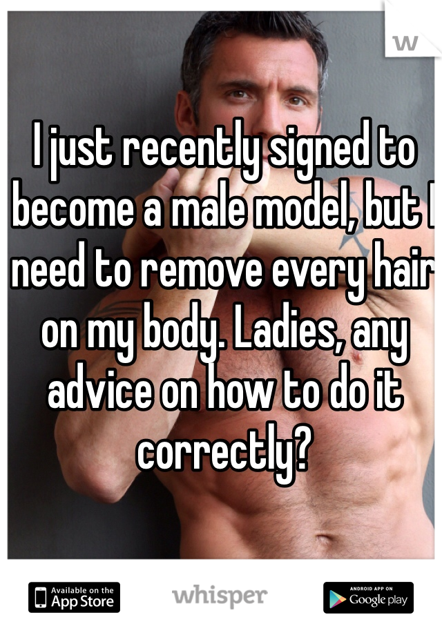 I just recently signed to become a male model, but I need to remove every hair on my body. Ladies, any advice on how to do it correctly?