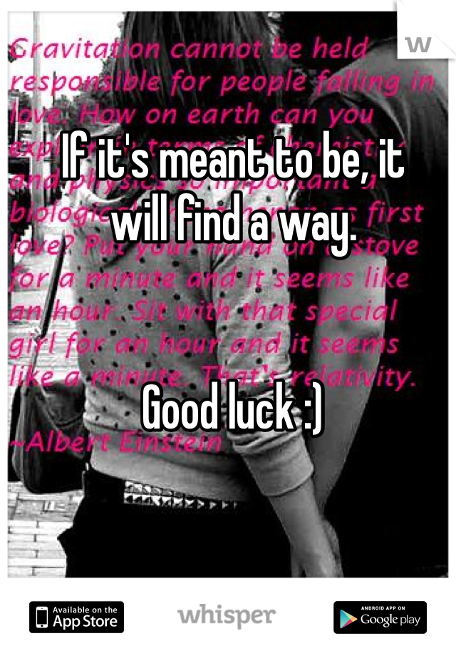 If it's meant to be, it 
will find a way. 


Good luck :)