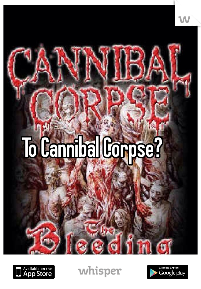 To Cannibal Corpse?