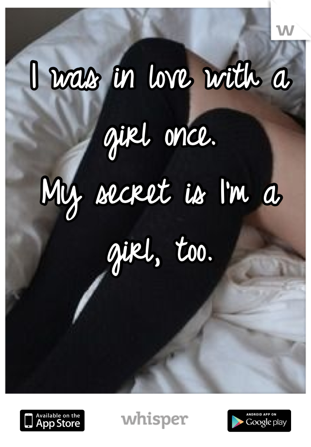 I was in love with a girl once. 
My secret is I'm a girl, too.