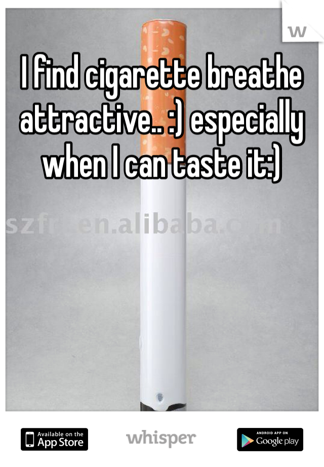 I find cigarette breathe attractive.. :) especially when I can taste it:)