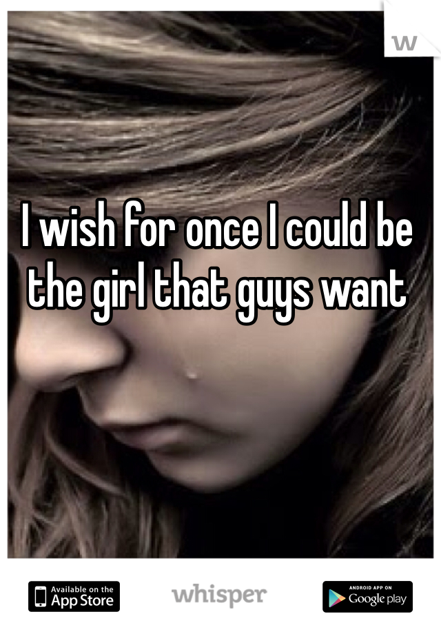 I wish for once I could be the girl that guys want