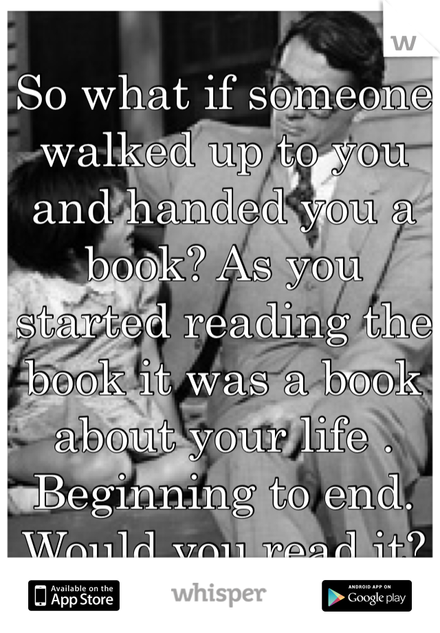 So what if someone walked up to you and handed you a book? As you started reading the book it was a book about your life . Beginning to end. Would you read it?