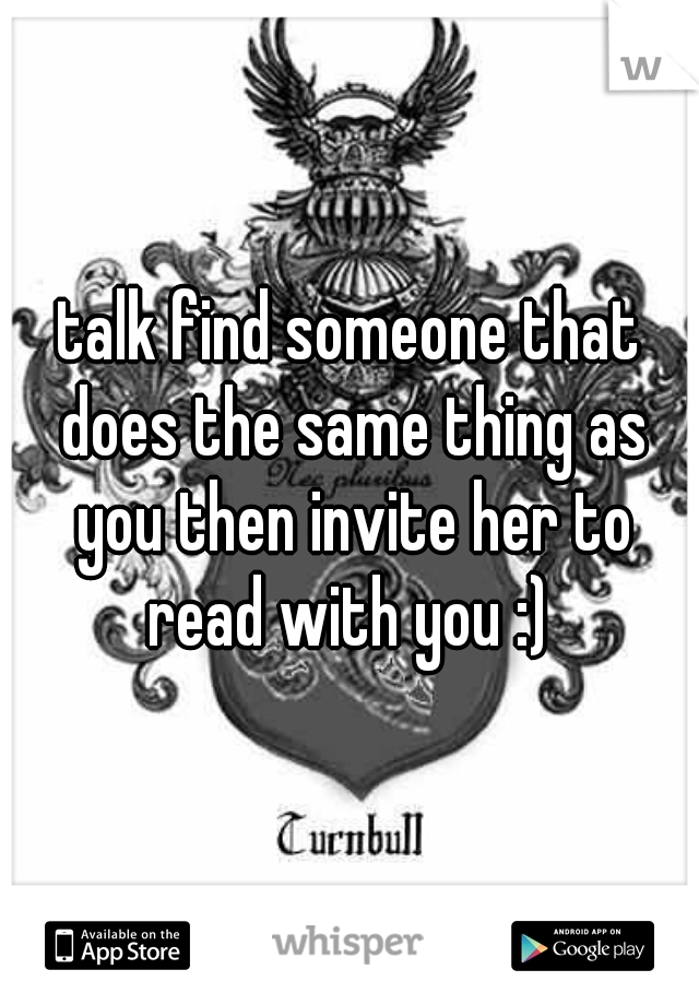 talk find someone that does the same thing as you then invite her to read with you :) 