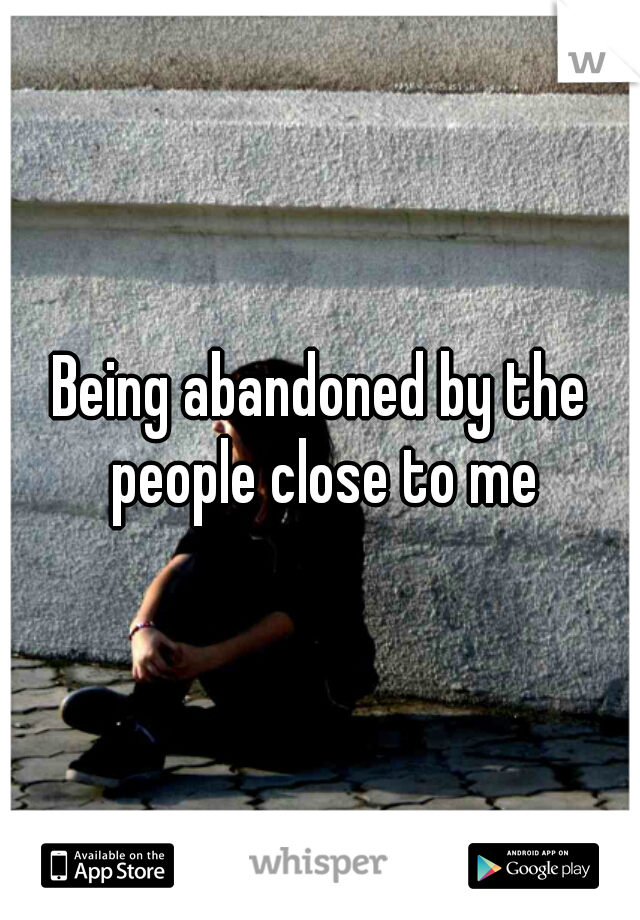 Being abandoned by the people close to me