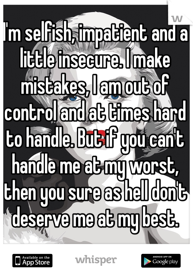 I'm selfish, impatient and a little insecure. I make mistakes, I am out of control and at times hard to handle. But if you can't handle me at my worst, then you sure as hell don't deserve me at my best.
