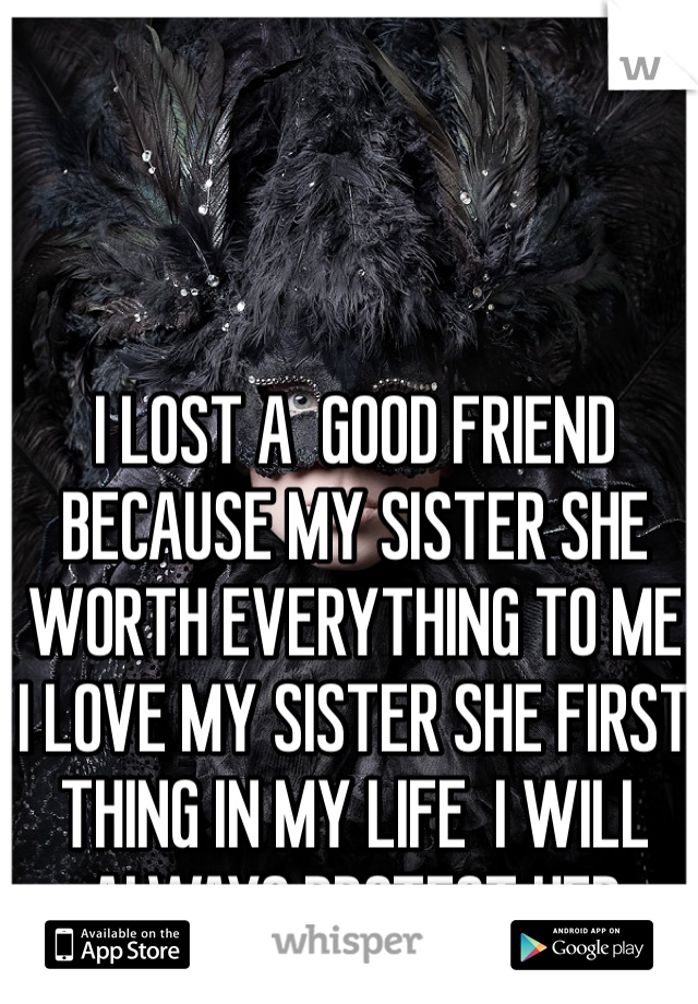 I LOST A  GOOD FRIEND BECAUSE MY SISTER SHE WORTH EVERYTHING TO ME
I LOVE MY SISTER SHE FIRST THING IN MY LIFE  I WILL ALWAYS PROTECT HER
