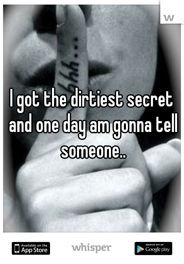 I got the dirtiest secret and one day am gonna tell someone..