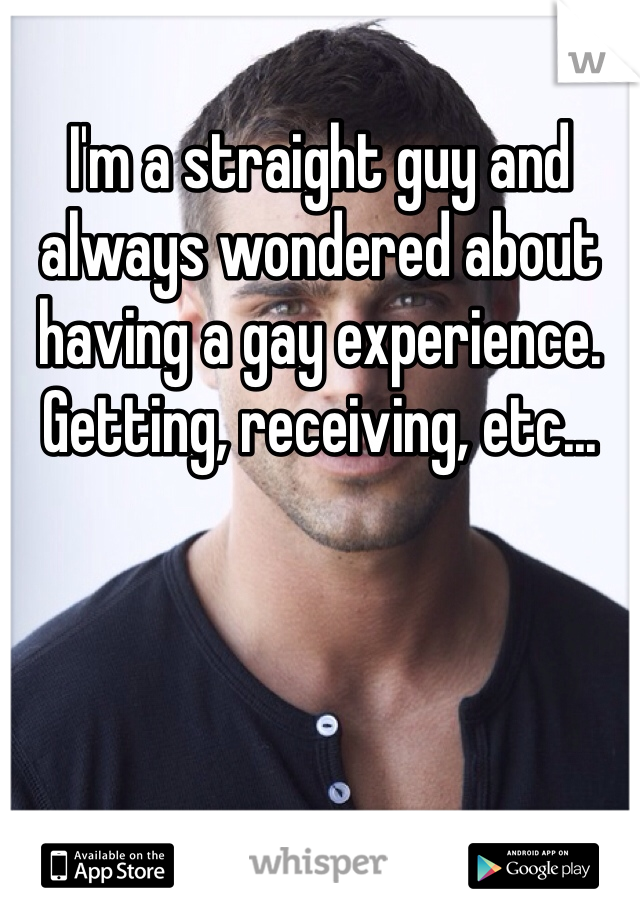 I'm a straight guy and always wondered about having a gay experience. Getting, receiving, etc...