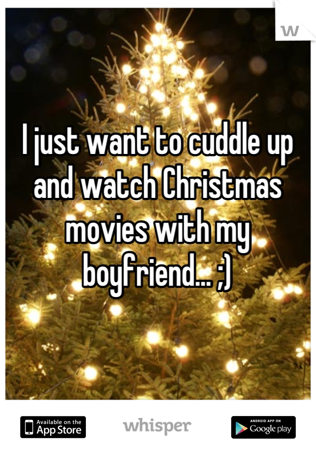 I just want to cuddle up and watch Christmas movies with my boyfriend... ;)