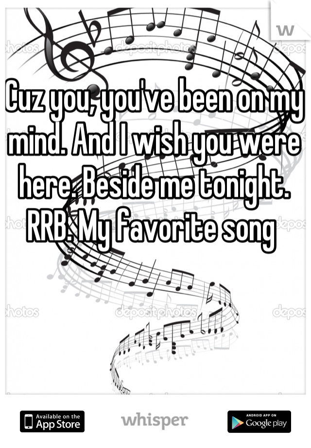Cuz you, you've been on my mind. And I wish you were here. Beside me tonight. RRB. My favorite song 