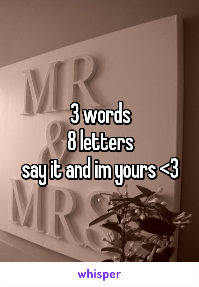 3 words
8 letters
say it and im yours <3