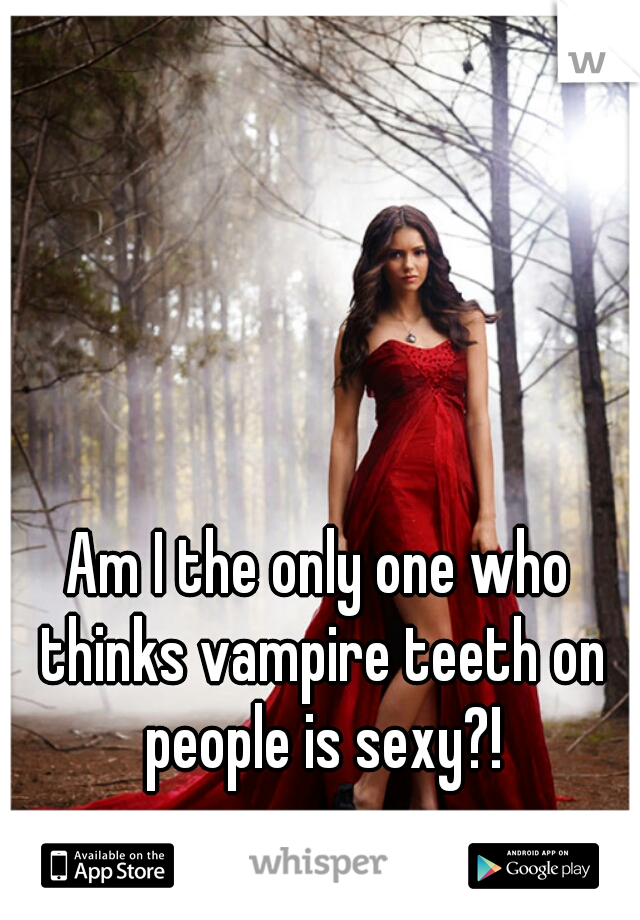 Am I the only one who thinks vampire teeth on people is sexy?!