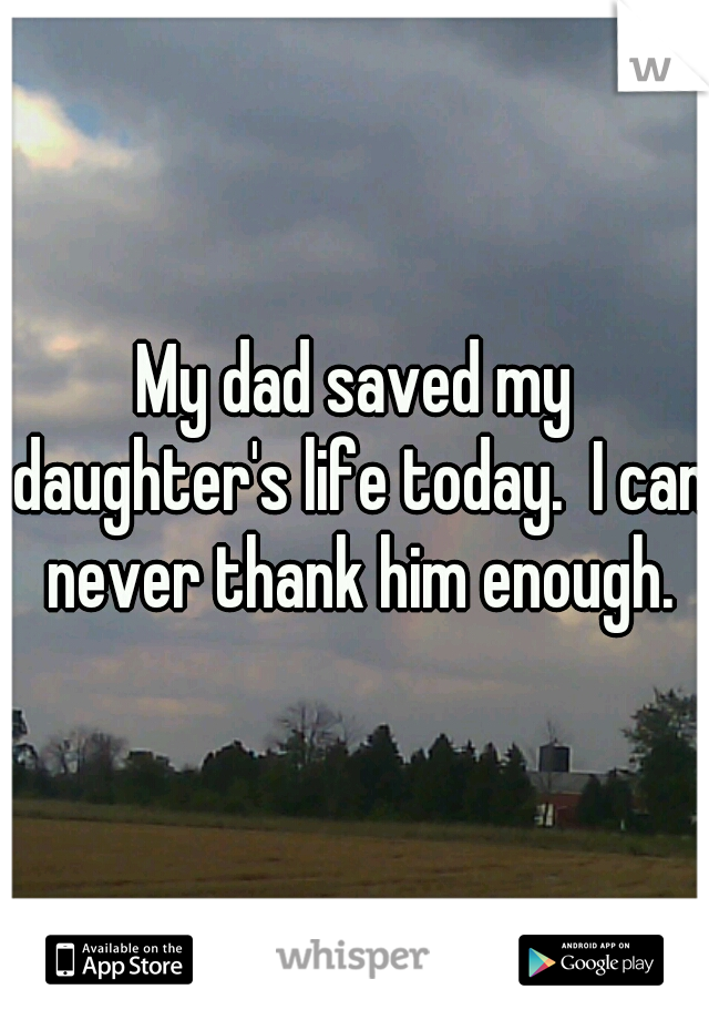 My dad saved my daughter's life today.  I can never thank him enough.