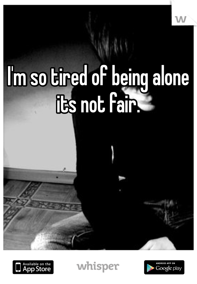 I'm so tired of being alone its not fair.