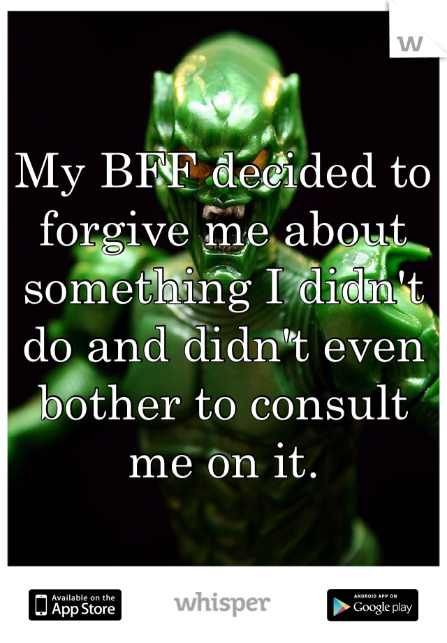 My BFF decided to forgive me about something I didn't do and didn't even bother to consult me on it. 