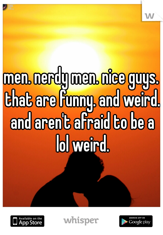 men. nerdy men. nice guys. that are funny. and weird. and aren't afraid to be a lol weird.