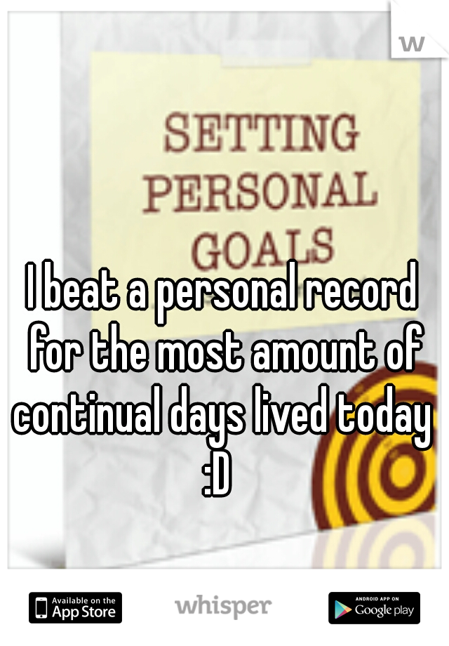I beat a personal record for the most amount of continual days lived today 
:D 