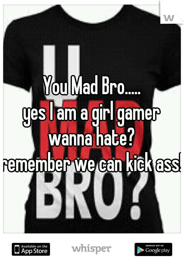 You Mad Bro.....
yes I am a girl gamer
wanna hate?
remember we can kick ass! 