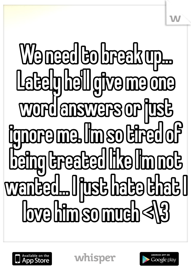 We need to break up... Lately he'll give me one word answers or just ignore me. I'm so tired of being treated like I'm not wanted... I just hate that I love him so much <\3