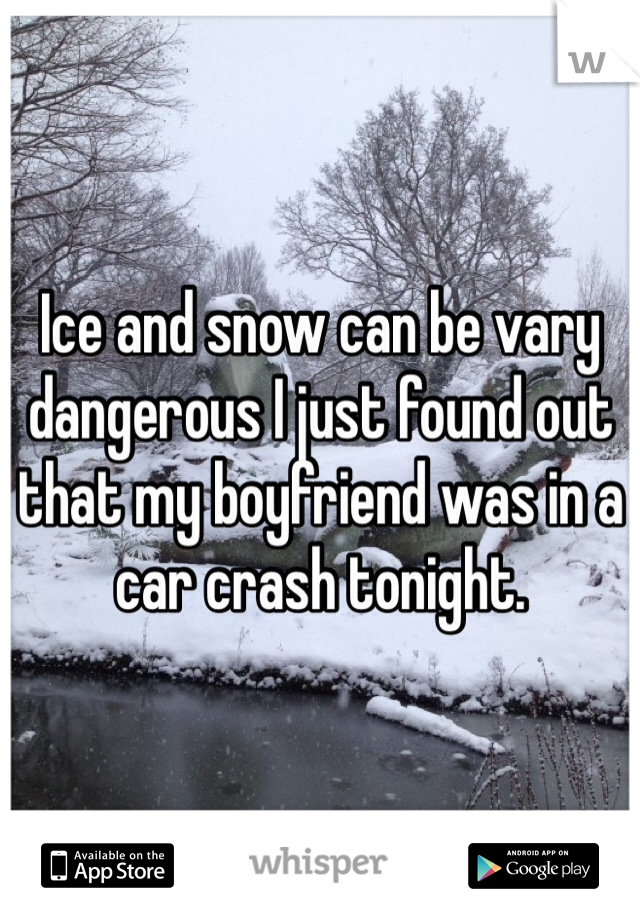 Ice and snow can be vary dangerous I just found out that my boyfriend was in a car crash tonight. 