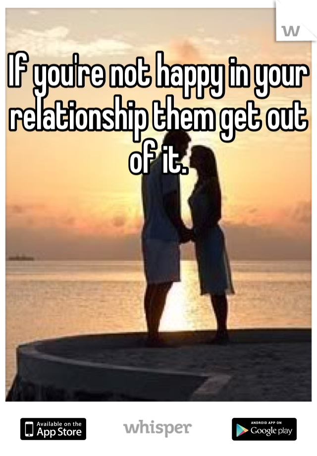If you're not happy in your relationship them get out of it.