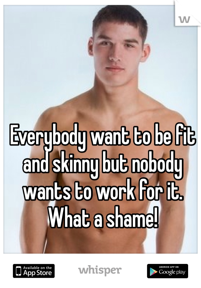 Everybody want to be fit and skinny but nobody wants to work for it. What a shame! 