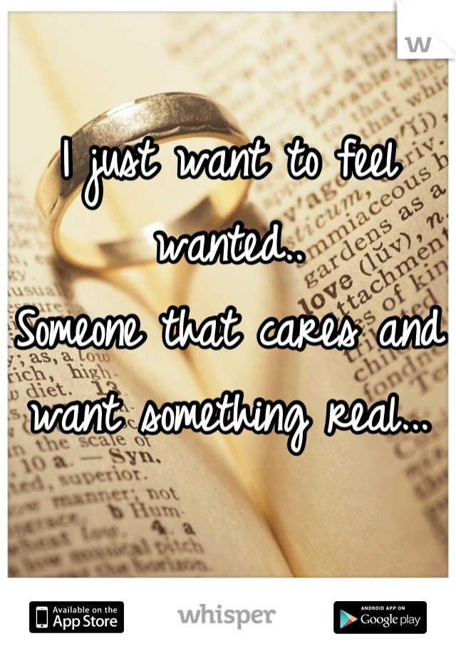 I just want to feel wanted.. 
Someone that cares and want something real...