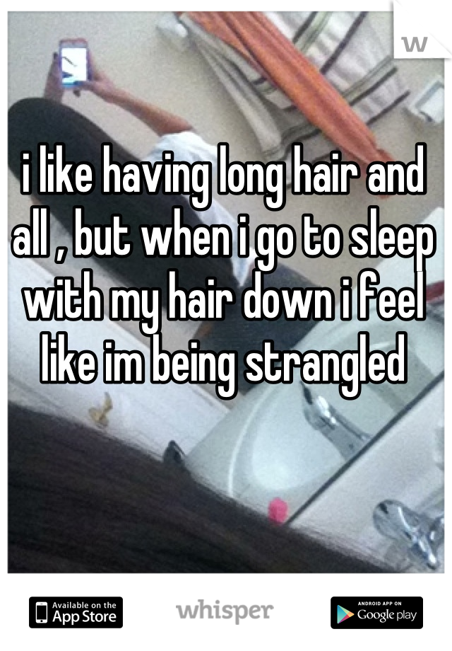 i like having long hair and all , but when i go to sleep with my hair down i feel like im being strangled