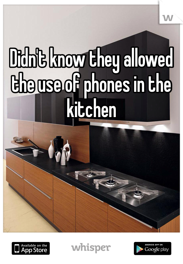 Didn't know they allowed the use of phones in the kitchen