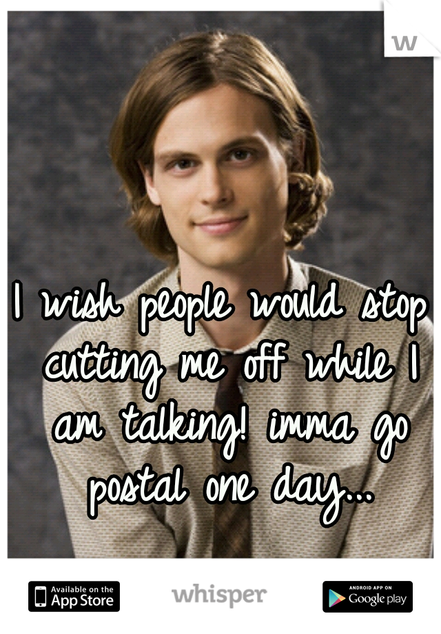 I wish people would stop cutting me off while I am talking! imma go postal one day...

                    dr. spencer reed 