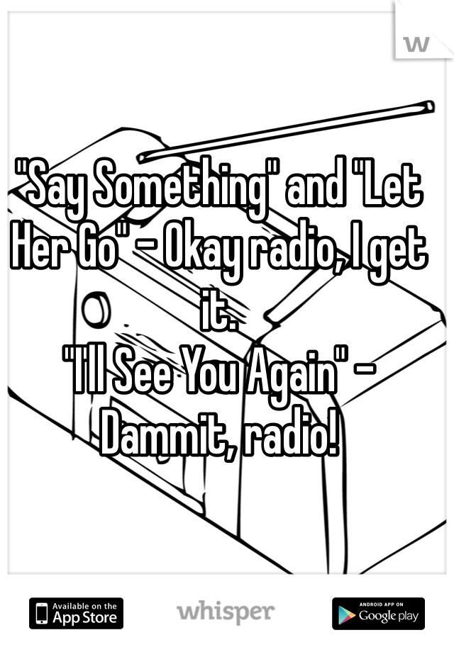 "Say Something" and "Let Her Go" - Okay radio, I get it.
"I'll See You Again" - Dammit, radio!