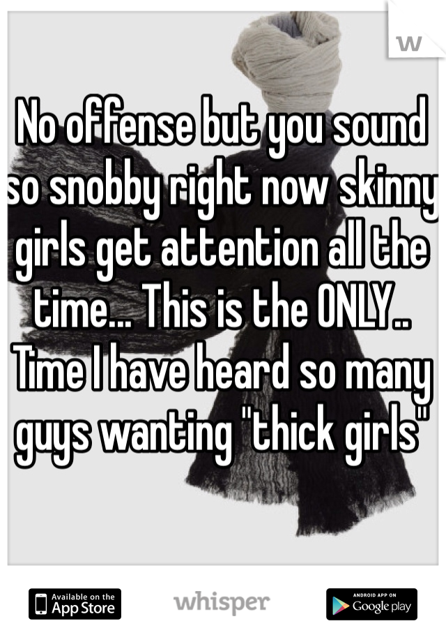 No offense but you sound so snobby right now skinny girls get attention all the time... This is the ONLY.. Time I have heard so many guys wanting "thick girls" 