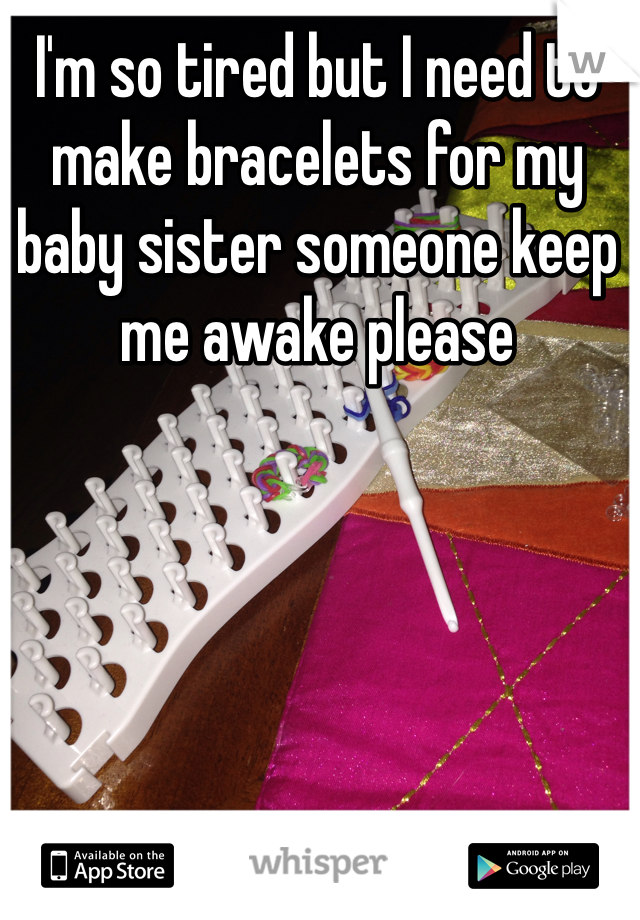 I'm so tired but I need to make bracelets for my baby sister someone keep me awake please