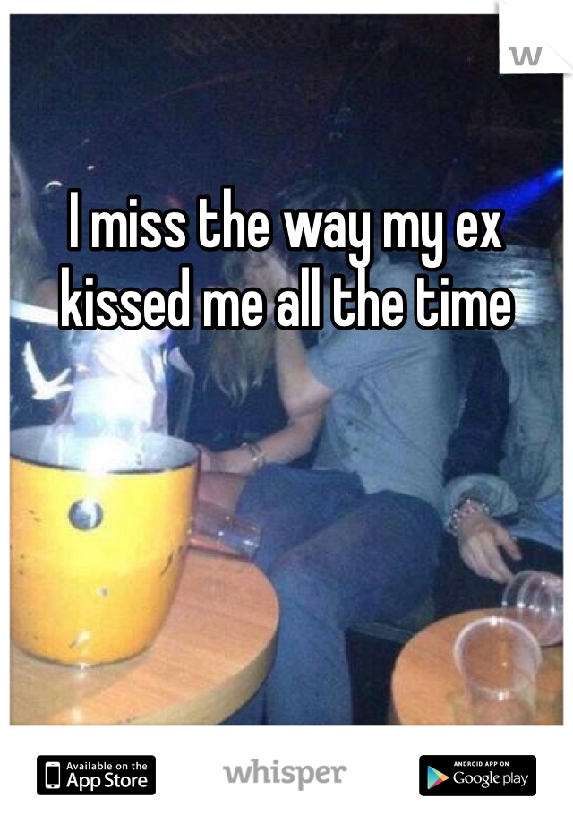I miss the way my ex kissed me all the time