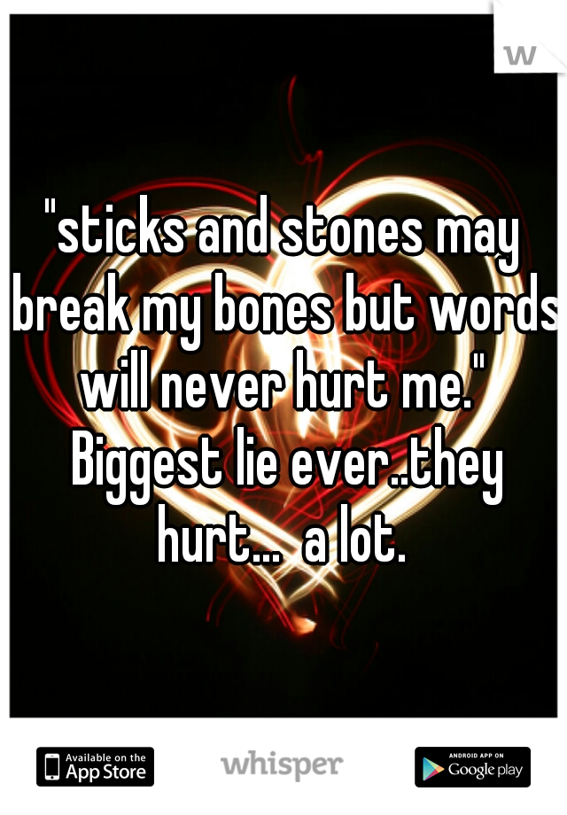 "sticks and stones may break my bones but words will never hurt me."  Biggest lie ever..they hurt...  a lot. 