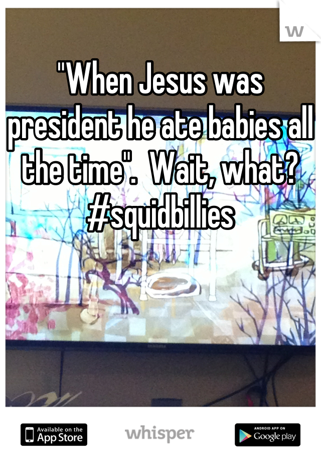 "When Jesus was president he ate babies all the time".  Wait, what? #squidbillies