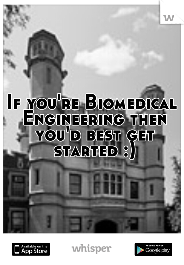 If you're Biomedical Engineering then you'd best get started :)