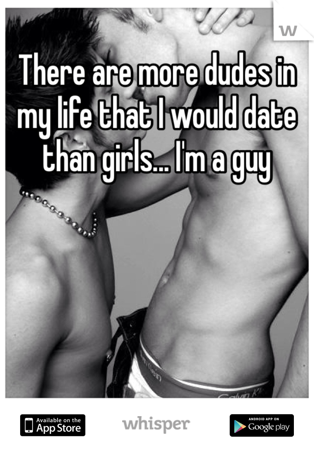There are more dudes in my life that I would date than girls... I'm a guy