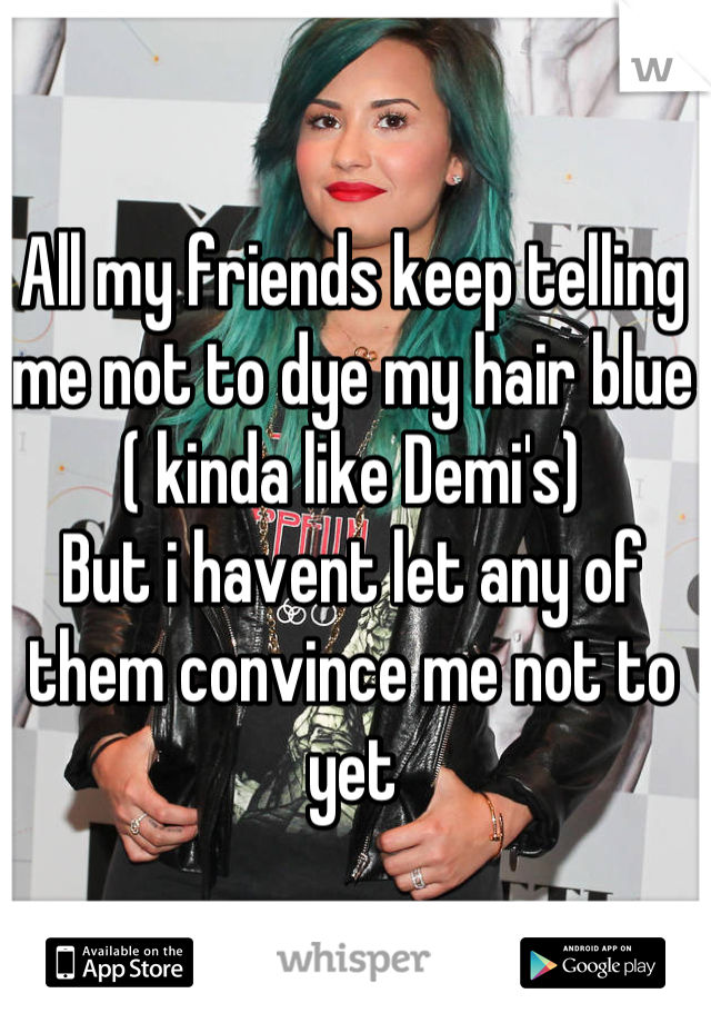 All my friends keep telling me not to dye my hair blue ( kinda like Demi's) 
But i havent let any of them convince me not to yet