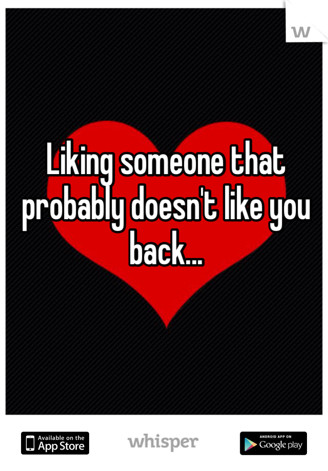 Liking someone that probably doesn't like you back... 
