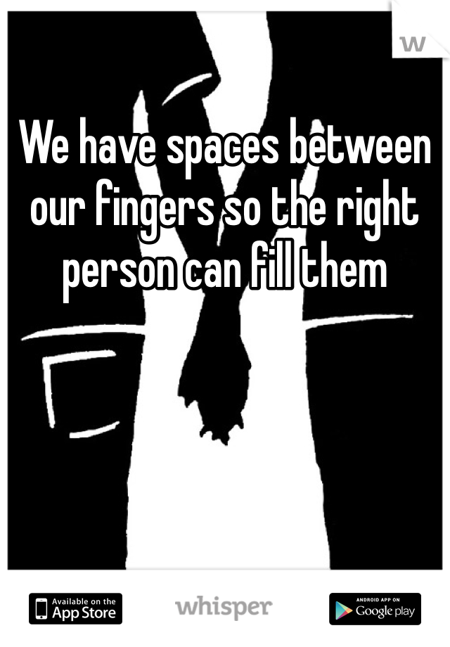 We have spaces between our fingers so the right person can fill them 