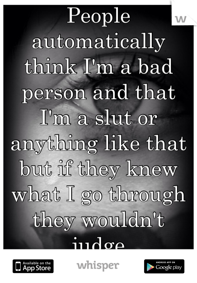 People automatically think I'm a bad person and that I'm a slut or anything like that but if they knew what I go through they wouldn't judge 