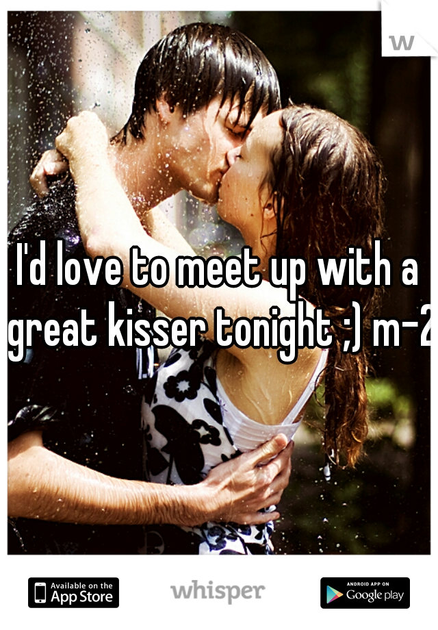 I'd love to meet up with a great kisser tonight ;) m-21