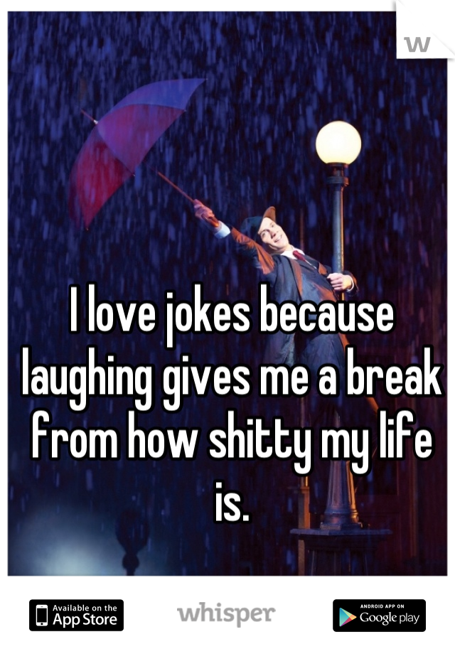 I love jokes because laughing gives me a break from how shitty my life is.