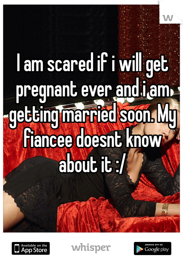 I am scared if i will get pregnant ever and i am getting married soon. My fiancee doesnt know about it :/   