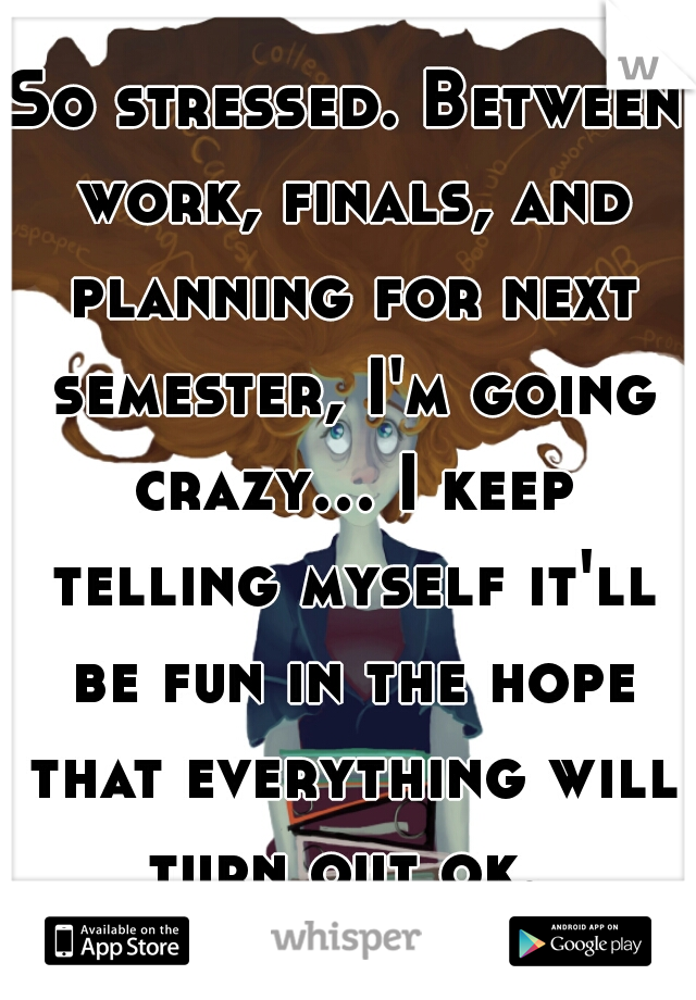 So stressed. Between work, finals, and planning for next semester, I'm going crazy... I keep telling myself it'll be fun in the hope that everything will turn out ok. 