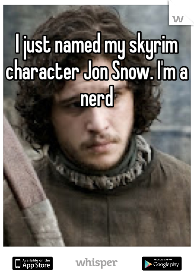 I just named my skyrim  character Jon Snow. I'm a nerd