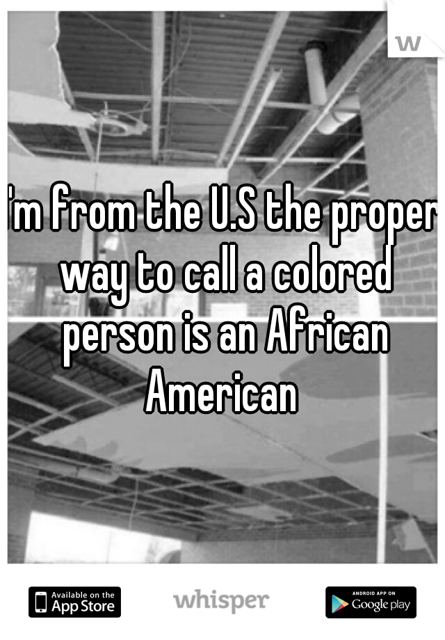 I'm from the U.S the proper way to call a colored person is an African American 