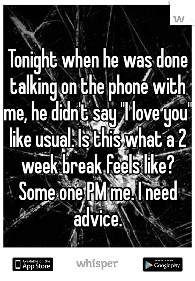 Tonight when he was done talking on the phone with me, he didn't say "I love you" like usual. Is this what a 2 week break feels like? Some one PM me. I need advice. 